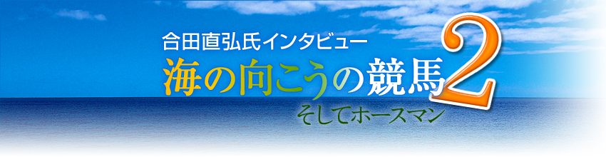 合田直弘氏インタビュー?海の向こうの競馬2 そしてホースマン